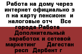 Работа на дому,через интернет,официально,з/п на карту,пенсионн. и налоговые отч. - Все города Работа » Дополнительный заработок и сетевой маркетинг   . Дагестан респ.,Дербент г.